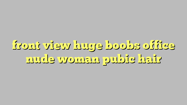 front view huge boobs office nude woman pubic hair