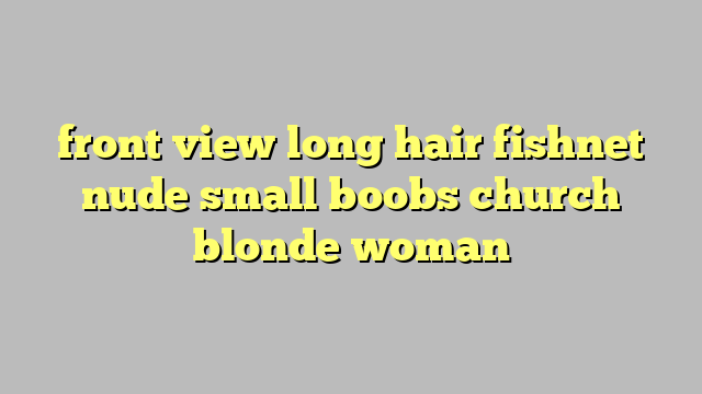 front view long hair fishnet nude small boobs church blonde woman